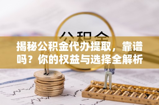 镇原揭秘公积金代办提取，靠谱吗？你的权益与选择全解析