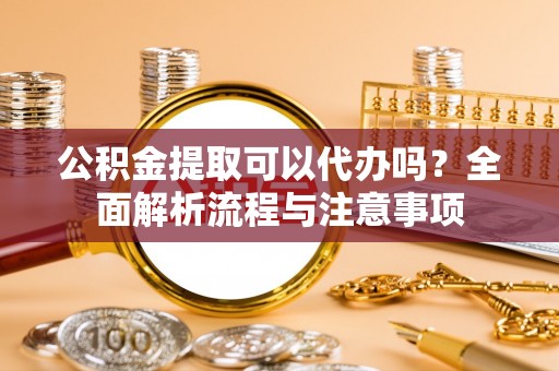 镇原公积金提取可以代办吗？全面解析流程与注意事项