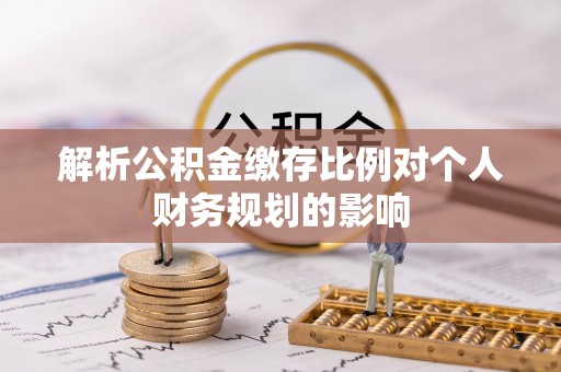 镇原解析公积金缴存比例对个人财务规划的影响