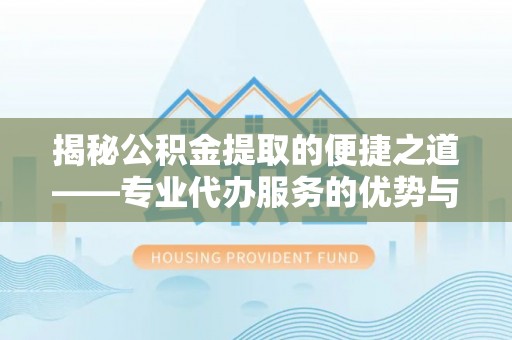 镇原揭秘公积金提取的便捷之道——专业代办服务的优势与选择