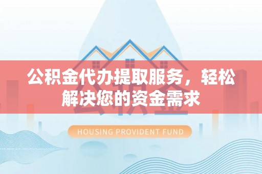 镇原公积金代办提取服务，轻松解决您的资金需求