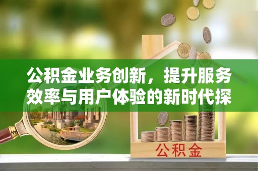 镇原公积金业务创新，提升服务效率与用户体验的新时代探索