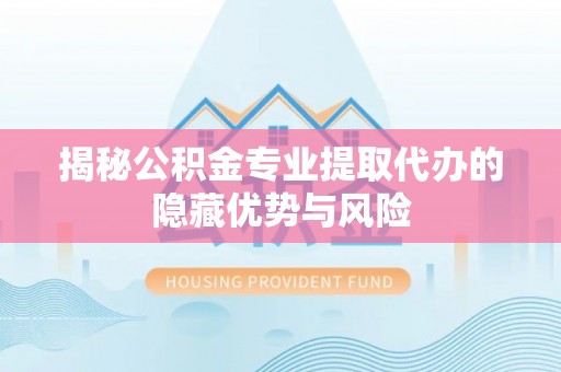 镇原揭秘公积金专业提取代办的隐藏优势与风险