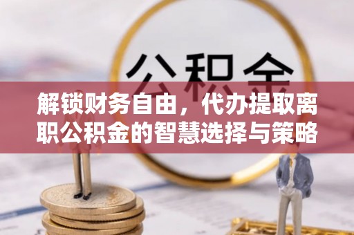 镇原解锁财务自由，代办提取离职公积金的智慧选择与策略