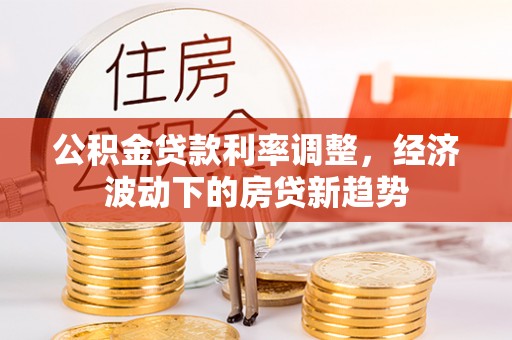 镇原公积金贷款利率调整，经济波动下的房贷新趋势