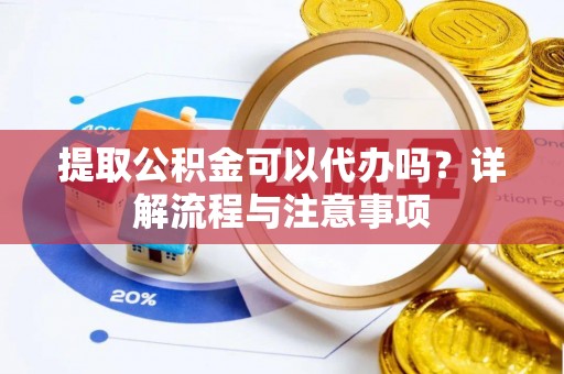 镇原提取公积金可以代办吗？详解流程与注意事项
