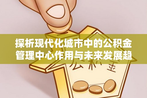 镇原探析现代化城市中的公积金管理中心作用与未来发展趋势