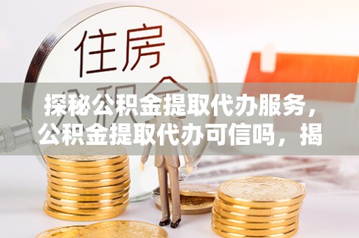 镇原探秘公积金提取代办服务，公积金提取代办可信吗，揭秘真相与选择指南