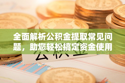 镇原全面解析公积金提取常见问题，助您轻松搞定资金使用