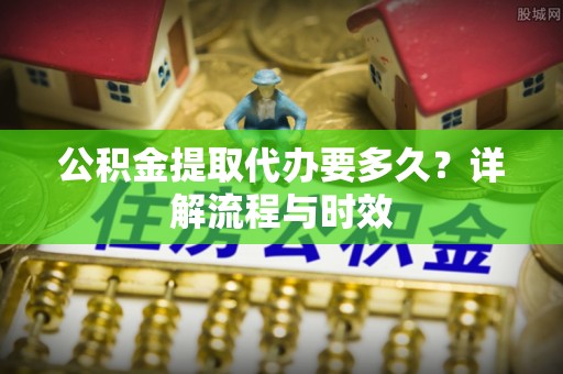 镇原公积金提取代办要多久？详解流程与时效