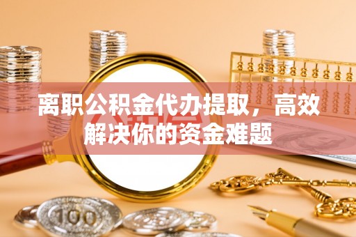 镇原离职公积金代办提取，高效解决你的资金难题