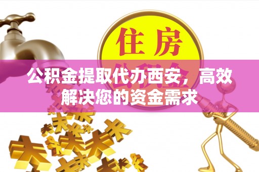 镇原公积金提取代办西安，高效解决您的资金需求