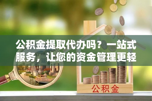 镇原公积金提取代办吗？一站式服务，让您的资金管理更轻松