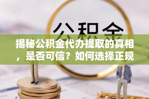 镇原揭秘公积金代办提取的真相，是否可信？如何选择正规服务？