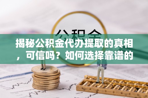 镇原揭秘公积金代办提取的真相，可信吗？如何选择靠谱的服务商？