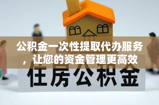 镇原公积金一次性提取代办服务，让您的资金管理更高效