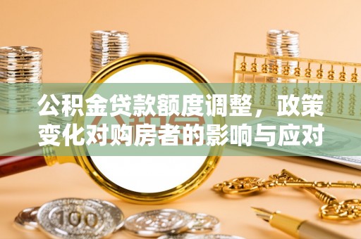 镇原公积金贷款额度调整，政策变化对购房者的影响与应对策略
