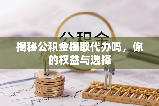 镇原揭秘公积金提取代办吗，你的权益与选择
