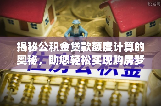 镇原揭秘公积金贷款额度计算的奥秘，助您轻松实现购房梦想
