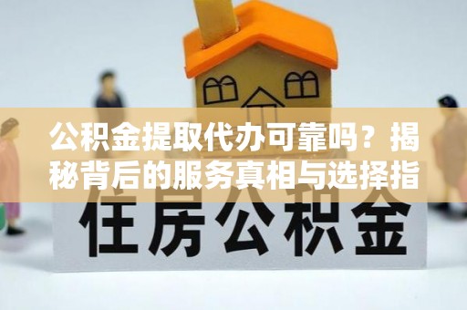 镇原公积金提取代办可靠吗？揭秘背后的服务真相与选择指南