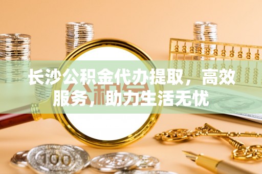 镇原长沙公积金代办提取，高效服务，助力生活无忧