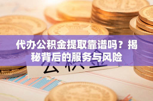 镇原代办公积金提取靠谱吗？揭秘背后的服务与风险
