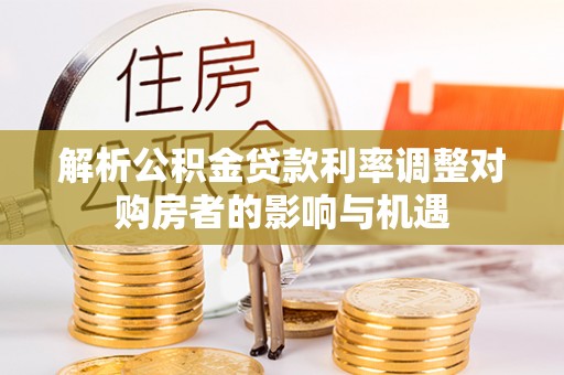 镇原解析公积金贷款利率调整对购房者的影响与机遇