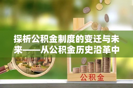 镇原探析公积金制度的变迁与未来——从公积金历史沿革中读懂社会福利发展