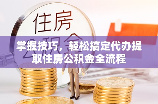 镇原掌握技巧，轻松搞定代办提取住房公积金全流程