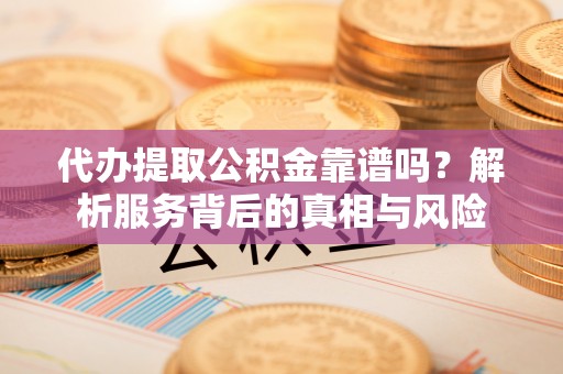 镇原代办提取公积金靠谱吗？解析服务背后的真相与风险