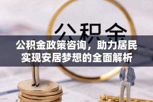 镇原公积金政策咨询，助力居民实现安居梦想的全面解析