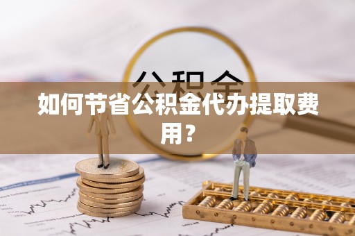 镇原如何节省公积金代办提取费用？