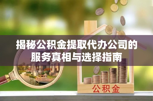 镇原揭秘公积金提取代办公司的服务真相与选择指南