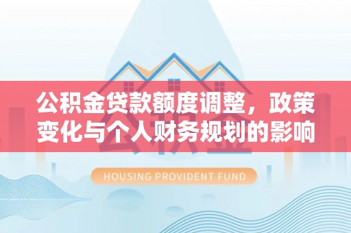 镇原公积金贷款额度调整，政策变化与个人财务规划的影响分析