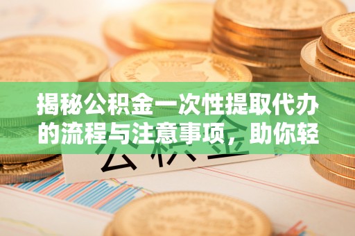 镇原揭秘公积金一次性提取代办的流程与注意事项，助你轻松搞定财务规划