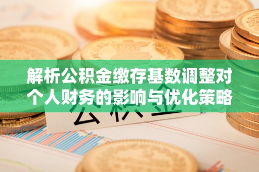镇原解析公积金缴存基数调整对个人财务的影响与优化策略