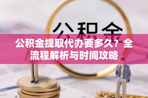 镇原公积金提取代办要多久？全流程解析与时间攻略