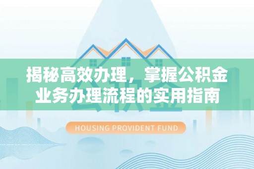 镇原揭秘高效办理，掌握公积金业务办理流程的实用指南