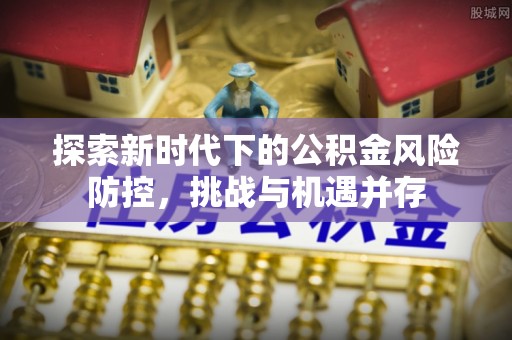 镇原探索新时代下的公积金风险防控，挑战与机遇并存