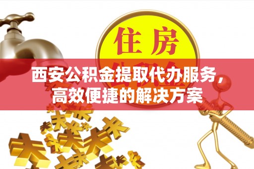 镇原西安公积金提取代办服务，高效便捷的解决方案