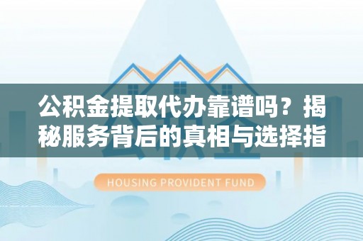 镇原公积金提取代办靠谱吗？揭秘服务背后的真相与选择指南