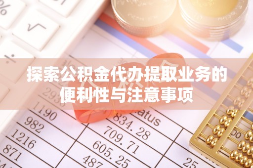镇原探索公积金代办提取业务的便利性与注意事项