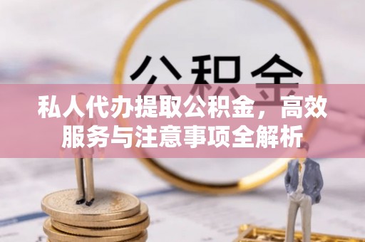 镇原私人代办提取公积金，高效服务与注意事项全解析