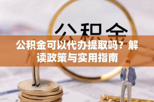 镇原公积金可以代办提取吗？解读政策与实用指南