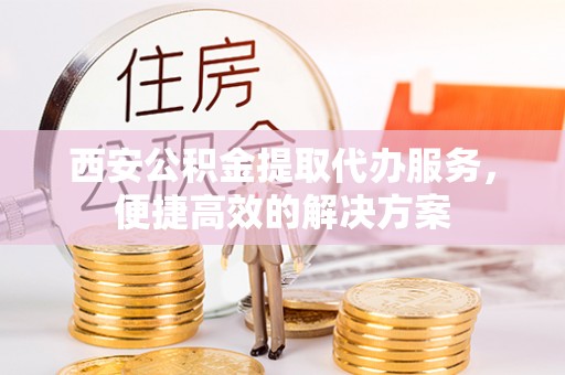 镇原西安公积金提取代办服务，便捷高效的解决方案