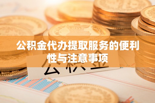 镇原公积金代办提取服务的便利性与注意事项