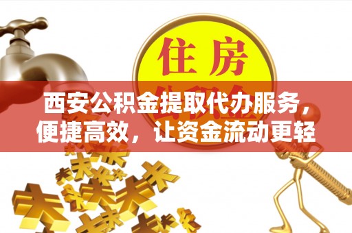 镇原西安公积金提取代办服务，便捷高效，让资金流动更轻松