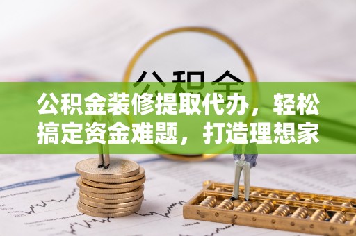 镇原公积金装修提取代办，轻松搞定资金难题，打造理想家居