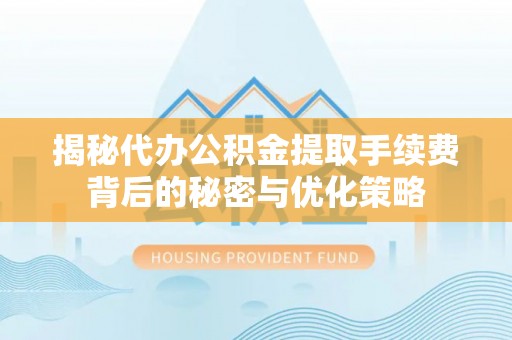 镇原揭秘代办公积金提取手续费背后的秘密与优化策略