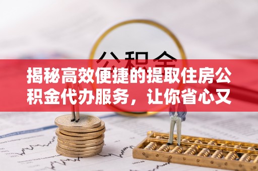 镇原揭秘高效便捷的提取住房公积金代办服务，让你省心又省力
